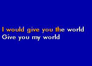 I would give you the world

Give you my world