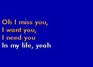 Oh I miss you,

I we nf yo u,

I need you
In my life, yeah