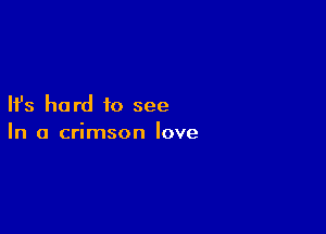 Ifs hard to see

In a crimson love