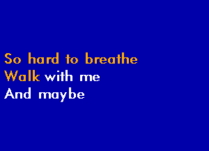 50 hard to breathe

Walk with me
And maybe