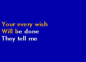 Your every wish

Will be done

They fell me