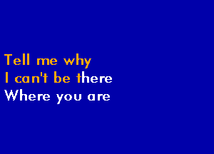 Tell me why

I can't be there
Where you are