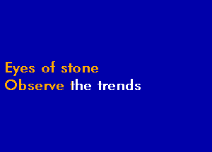 Eyes of stone

Observe the trends