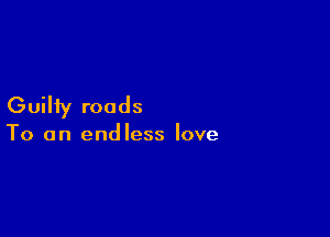 Guilty roads

To an endless love