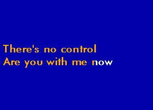 There's no control

Are you with me now