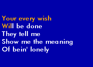 Your eve ry wish

Will be done

They tell me

Show me the meaning
Of bein' lonely