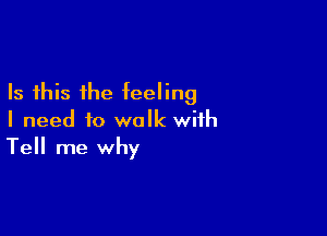 Is this the feeling

I need to walk with
Tell me why