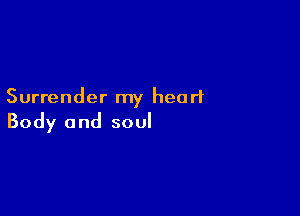Surrender my heart

Body and soul