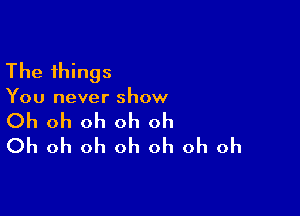 The things

You never show

Oh oh oh oh oh
Oh oh oh oh oh oh oh