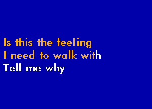 Is this the feeling

I need to walk with
Tell me why