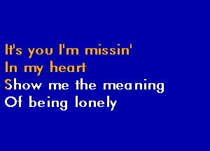 Ifs you I'm missin'
In my hearl

Show me the meaning

Of being lonely