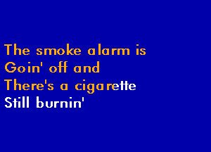 The smoke alarm is

Goin' 0H and

There's a cigareife
Still burnin'