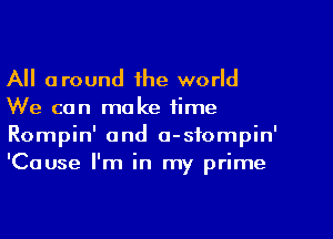 All around the world
We can make time
Rompin' and o-sfompin'
'Cause I'm in my prime
