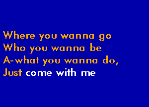 Where you wanna 90
Who you wanna be

A-whaf you wanna do,
Just come with me