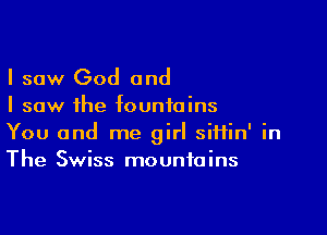 I saw God and

I saw the fountains

You and me girl siHin' in
The Swiss mountains