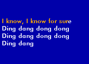 I know, I know for sure

Ding dang dong dong

Ding dong dong dong
Ding dang