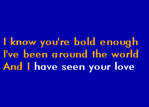 I know you're bold enough
I've been around he world
And I have seen your love