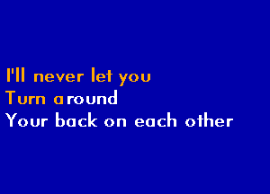 I'll never let you

Turn around
Your back on each other