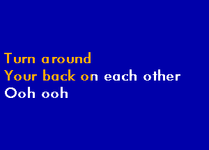 Turn a round

Your back on each other

Ooh ooh