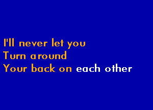 I'll never let you

Turn around
Your back on each other