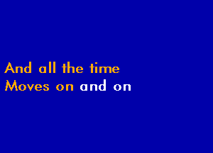 And all the time

Moves on and on