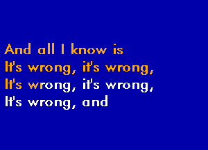 And all I know is

Ifs wron ii's wron
I I

Ifs wrong, it's wrong,
It's wrong, and