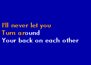 I'll never let you

Turn around
Your back on each other