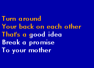 Turn around
Your back on each other

Thafs a good idea
Break a promise
To your mother