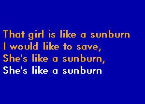 Thai girl is like a sunburn
I would like to save,

She's like a sunburn,
She's like a sunburn