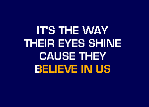 IT'S THE WAY
THEIR EYES SHINE

CAUSE THEY
BELIEVE IN US