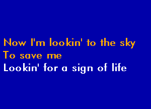 Now I'm lookin' to the sky

To save me
Lookin' for 0 sign of life