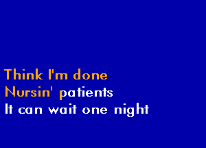 Think I'm done

Nursin' patients
It can wait one night