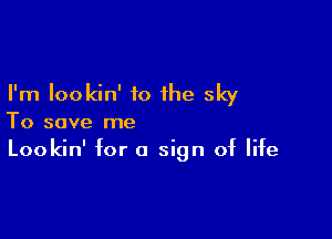 I'm Iookin' to the sky

To save me
Lookin' for 0 sign of life