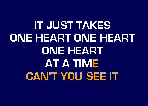 IT JUST TAKES
ONE HEART ONE HEART
ONE HEART
AT A TIME
CAN'T YOU SEE IT