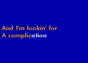 And I'm lookin' for

A complication