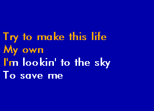 Try to make this life
My own

I'm Iookin' to the sky
To save me