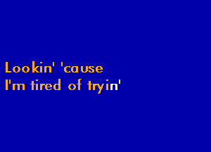 Loo kin' 'ca use

I'm tired of iryin'