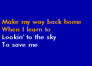 Make my way back home
When I learn to

Lookin' to the sky

To save me