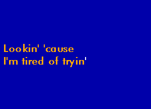 Loo kin' 'ca use

I'm tired of iryin'