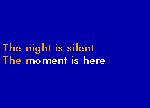 The night is silent

The moment is here