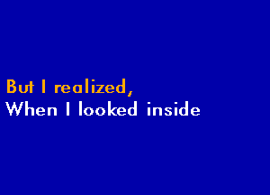 But I realized,

When I looked inside