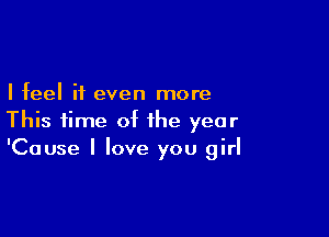 I feel if even more

This time of the year
'Cause I love you girl