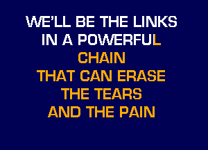 WE'LL BE THE LINKS
IN A POWERFUL
CHAIN
THAT CAN ERASE
THE TEARS
AND THE PAIN