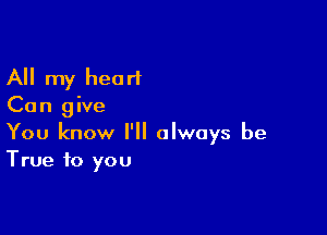 All my heart

Can give

You know I'll always be
True to you