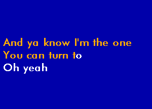 And ya know I'm the one

You can turn to

Oh yeah