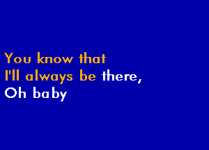 You know that

I'll always be there,

Oh baby