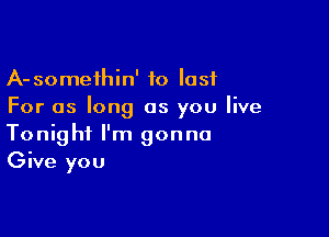 A-someihin' 10 last
For as long as you live

Tonight I'm gonna
Give you