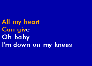 All my heart

Can give

Oh be by

I'm down on my knees