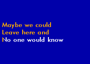 Maybe we could

Leave here and
No one would know