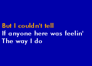 But I could n'f tell

If anyone here was feelin'

The way I do